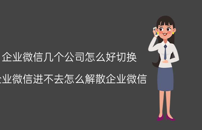 企业微信几个公司怎么好切换 企业微信进不去怎么解散企业微信？